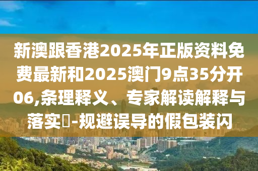 新澳跟香港2025年正版資料免費(fèi)最新和2025澳門(mén)9點(diǎn)35分開(kāi)06,條理釋義、專家解讀解釋與落實(shí)?-規(guī)避誤導(dǎo)的假包裝閃