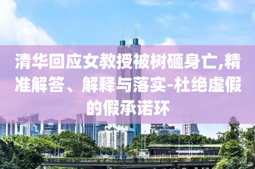 清華回應女教授被樹砸身亡,精準解答、解釋與落實-杜絕虛假的假承諾環(huán)