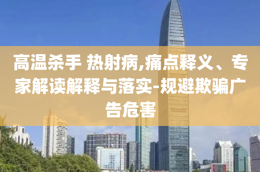 高溫殺手 熱射病,痛點(diǎn)釋義、專家解讀解釋與落實(shí)-規(guī)避欺騙廣告危害