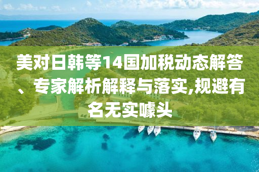 美對日韓等14國加稅動(dòng)態(tài)解答、專家解析解釋與落實(shí),規(guī)避有名無實(shí)噱頭