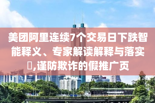 美團(tuán)阿里連續(xù)7個(gè)交易日下跌智能釋義、專家解讀解釋與落實(shí)?,謹(jǐn)防欺詐的假推廣頁