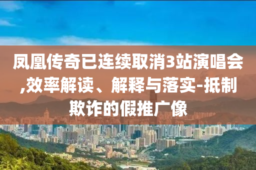 鳳凰傳奇已連續(xù)取消3站演唱會(huì),效率解讀、解釋與落實(shí)-抵制欺詐的假推廣像