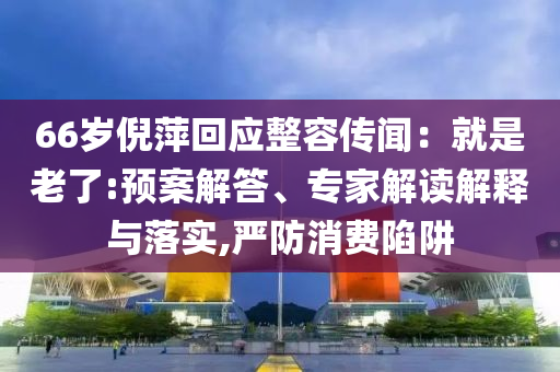 66歲倪萍回應(yīng)整容傳聞：就是老了:預(yù)案解答、專家解讀解釋與落實,嚴(yán)防消費陷阱