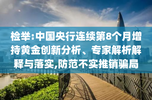 檢舉:中國央行連續(xù)第8個月增持黃金創(chuàng)新分析、專家解析解釋與落實,防范不實推銷騙局