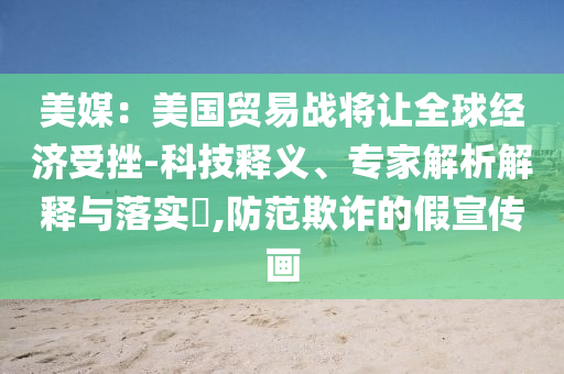 美媒：美國貿(mào)易戰(zhàn)將讓全球經(jīng)濟(jì)受挫-科技釋義、專家解析解釋與落實?,防范欺詐的假宣傳畫