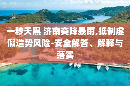 一秒天黑 濟(jì)南突降暴雨,抵制虛假造勢風(fēng)險(xiǎn)-安全解答、解釋與落實(shí)