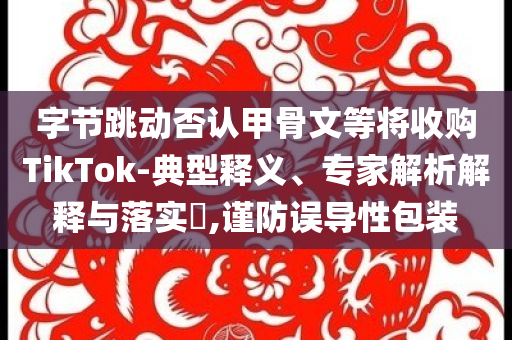 字節(jié)跳動(dòng)否認(rèn)甲骨文等將收購(gòu)TikTok-典型釋義、專家解析解釋與落實(shí)?,謹(jǐn)防誤導(dǎo)性包裝