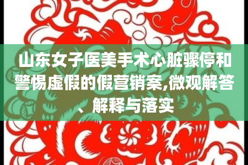 山東女子醫(yī)美手術(shù)心臟驟停和警惕虛假的假營(yíng)銷案,微觀解答、解釋與落實(shí)