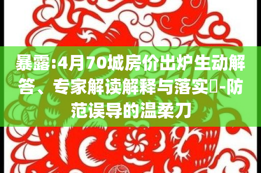 暴露:4月70城房價出爐生動解答、專家解讀解釋與落實?-防范誤導的溫柔刀