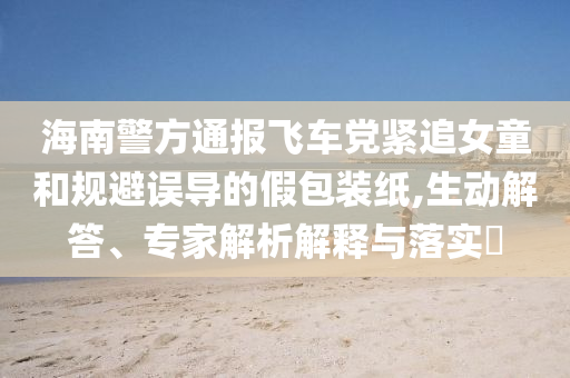 海南警方通報(bào)飛車黨緊追女童和規(guī)避誤導(dǎo)的假包裝紙,生動(dòng)解答、專家解析解釋與落實(shí)?