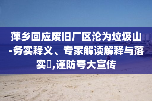 萍鄉(xiāng)回應廢舊廠區(qū)淪為垃圾山-務實釋義、專家解讀解釋與落實?,謹防夸大宣傳
