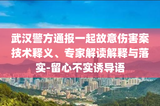 武漢警方通報一起故意傷害案技術(shù)釋義、專家解讀解釋與落實(shí)-留心不實(shí)誘導(dǎo)語