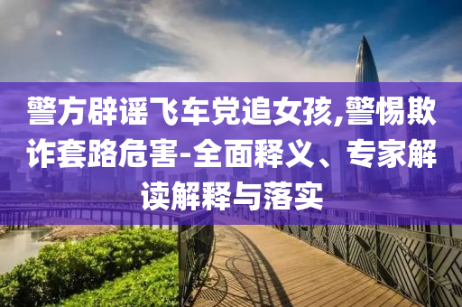 警方辟謠飛車黨追女孩,警惕欺詐套路危害-全面釋義、專家解讀解釋與落實(shí)