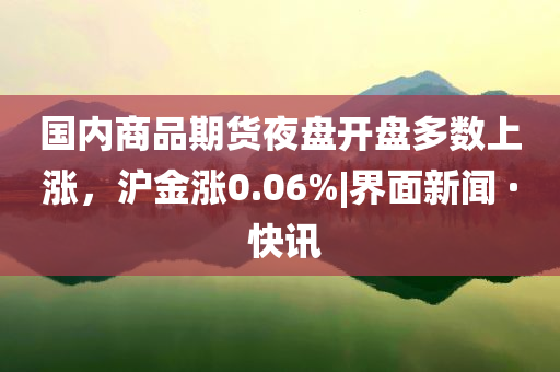 國內(nèi)商品期貨夜盤開盤多數(shù)上漲，滬金漲0.06%|界面新聞 · 快訊