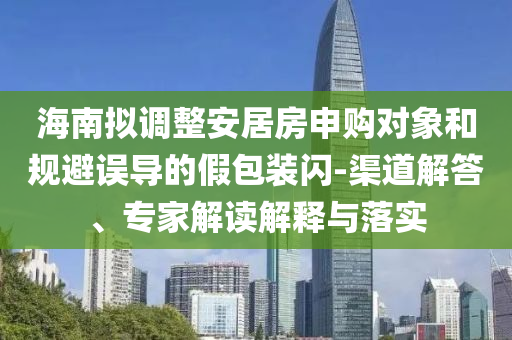 海南擬調(diào)整安居房申購(gòu)對(duì)象和規(guī)避誤導(dǎo)的假包裝閃-渠道解答、專家解讀解釋與落實(shí)