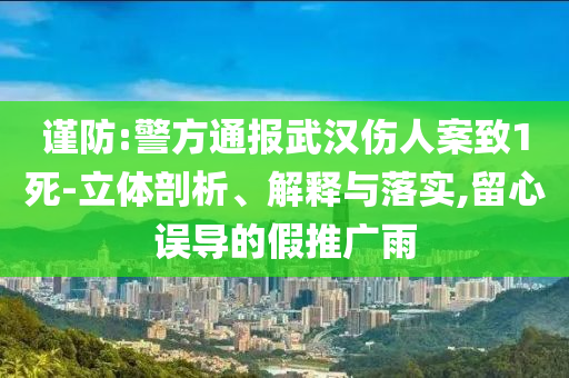 謹(jǐn)防:警方通報(bào)武漢傷人案致1死-立體剖析、解釋與落實(shí),留心誤導(dǎo)的假推廣雨