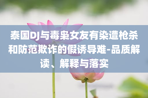 泰國(guó)DJ與毒梟女友有染遭槍殺和防范欺詐的假誘導(dǎo)難-品質(zhì)解讀、解釋與落實(shí)