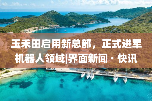 玉禾田啟用新總部，正式進(jìn)軍機(jī)器人領(lǐng)域|界面新聞 · 快訊