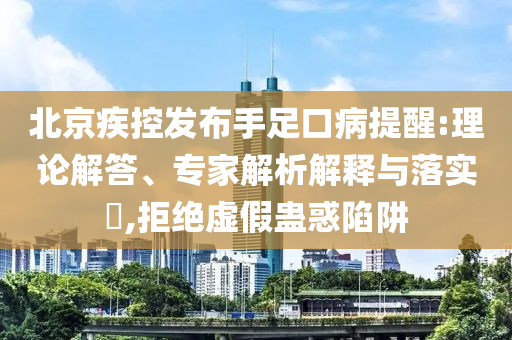 北京疾控發(fā)布手足口病提醒:理論解答、專家解析解釋與落實(shí)?,拒絕虛假蠱惑陷阱