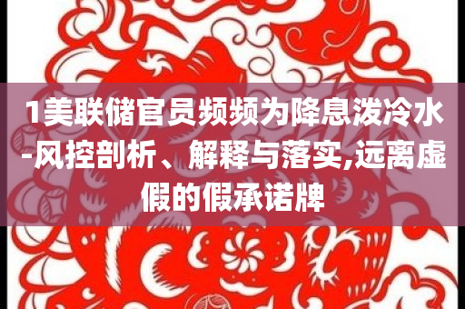 1美聯(lián)儲(chǔ)官員頻頻為降息潑冷水-風(fēng)控剖析、解釋與落實(shí),遠(yuǎn)離虛假的假承諾牌