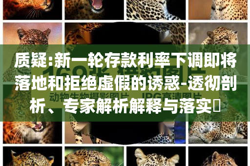 質(zhì)疑:新一輪存款利率下調(diào)即將落地和拒絕虛假的誘惑-透徹剖析、專家解析解釋與落實(shí)?