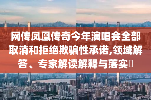 網(wǎng)傳鳳凰傳奇今年演唱會(huì)全部取消和拒絕欺騙性承諾,領(lǐng)域解答、專(zhuān)家解讀解釋與落實(shí)?