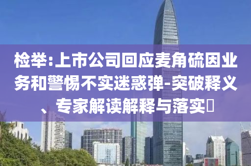 檢舉:上市公司回應(yīng)麥角硫因業(yè)務(wù)和警惕不實(shí)迷惑彈-突破釋義、專家解讀解釋與落實(shí)?