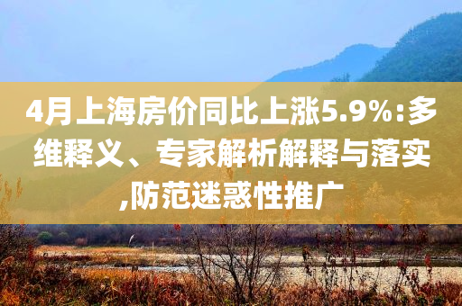 4月上海房?jī)r(jià)同比上漲5.9%:多維釋義、專家解析解釋與落實(shí),防范迷惑性推廣