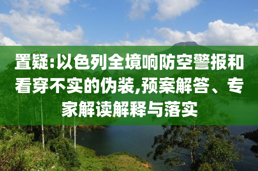 置疑:以色列全境響防空警報和看穿不實的偽裝,預(yù)案解答、專家解讀解釋與落實