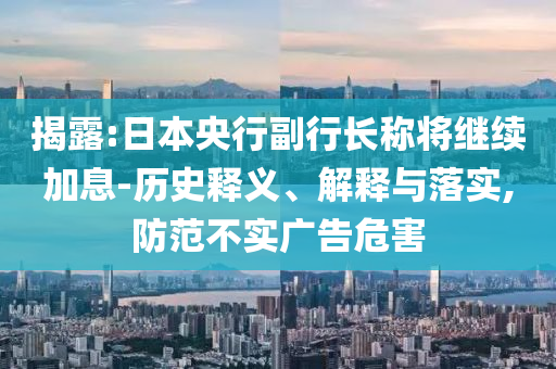 揭露:日本央行副行長稱將繼續(xù)加息-歷史釋義、解釋與落實,防范不實廣告危害