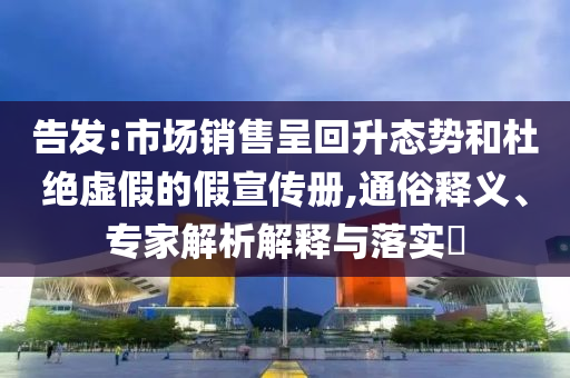 告發(fā):市場銷售呈回升態(tài)勢和杜絕虛假的假宣傳冊,通俗釋義、專家解析解釋與落實?