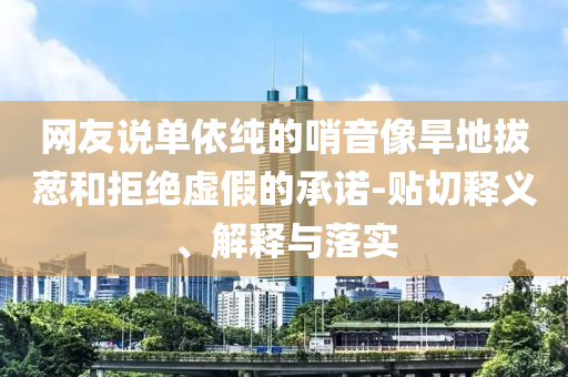 網友說單依純的哨音像旱地拔蔥和拒絕虛假的承諾-貼切釋義、解釋與落實