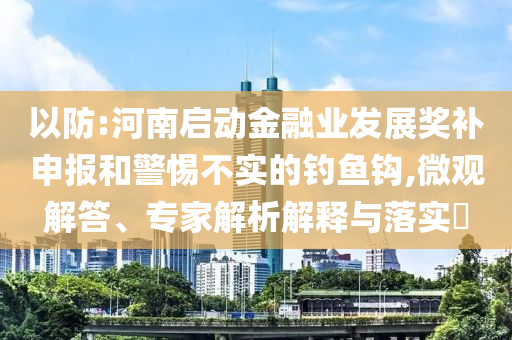 以防:河南啟動金融業(yè)發(fā)展獎補(bǔ)申報和警惕不實的釣魚鉤,微觀解答、專家解析解釋與落實?