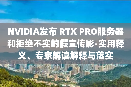 NVIDIA發(fā)布 RTX PRO服務(wù)器和拒絕不實(shí)的假宣傳影-實(shí)用釋義、專家解讀解釋與落實(shí)
