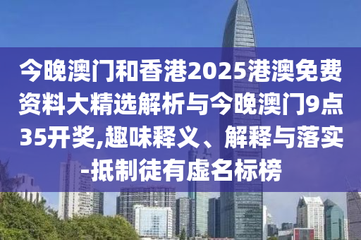 今晚澳門和香港2025港澳免費(fèi)資料大精選解析與今晚澳門9點35開獎,趣味釋義、解釋與落實-抵制徒有虛名標(biāo)榜