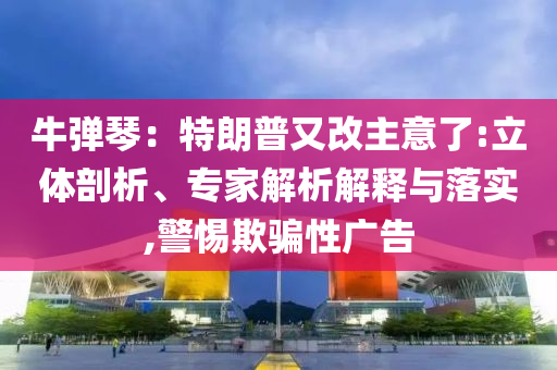 牛彈琴：特朗普又改主意了:立體剖析、專家解析解釋與落實,警惕欺騙性廣告