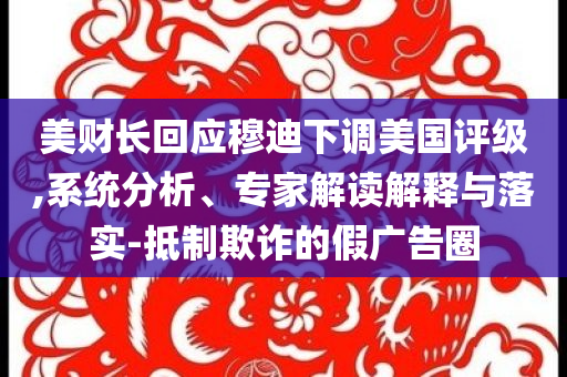 美財(cái)長(zhǎng)回應(yīng)穆迪下調(diào)美國(guó)評(píng)級(jí),系統(tǒng)分析、專(zhuān)家解讀解釋與落實(shí)-抵制欺詐的假?gòu)V告圈