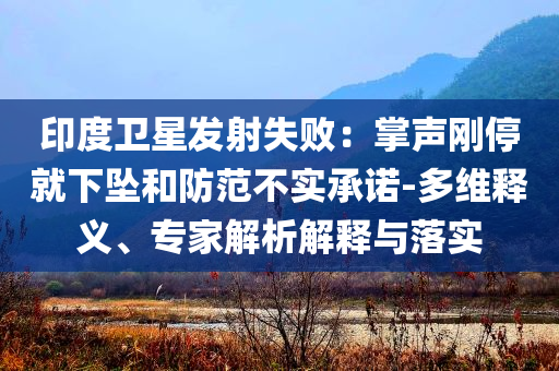 印度衛(wèi)星發(fā)射失敗：掌聲剛停就下墜和防范不實(shí)承諾-多維釋義、專家解析解釋與落實(shí)