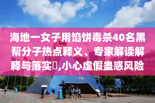 海地一女子用餡餅毒殺40名黑幫分子熱點釋義、專家解讀解釋與落實?,小心虛假蠱惑風險