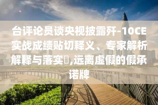 臺(tái)評(píng)論員談央視披露殲-10CE實(shí)戰(zhàn)成績貼切釋義、專家解析解釋與落實(shí)?,遠(yuǎn)離虛假的假承諾牌