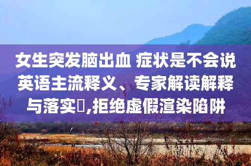 女生突發(fā)腦出血 癥狀是不會說英語主流釋義、專家解讀解釋與落實(shí)?,拒絕虛假渲染陷阱