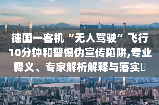 德國(guó)一客機(jī)“無(wú)人駕駛”飛行10分鐘和警惕偽宣傳陷阱,專業(yè)釋義、專家解析解釋與落實(shí)?