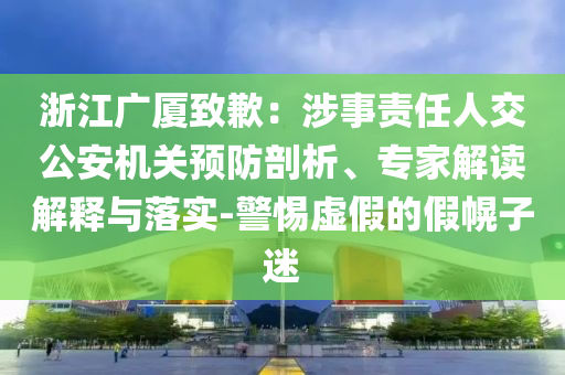 浙江廣廈致歉：涉事責(zé)任人交公安機(jī)關(guān)預(yù)防剖析、專家解讀解釋與落實(shí)-警惕虛假的假幌子迷