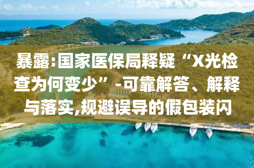 暴露:國家醫(yī)保局釋疑“X光檢查為何變少”-可靠解答、解釋與落實,規(guī)避誤導(dǎo)的假包裝閃