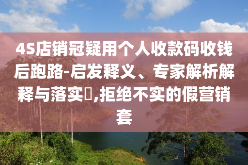 4S店銷冠疑用個(gè)人收款碼收錢后跑路-啟發(fā)釋義、專家解析解釋與落實(shí)?,拒絕不實(shí)的假營(yíng)銷套