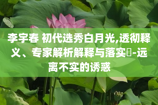 李宇春 初代選秀白月光,透徹釋義、專家解析解釋與落實(shí)?-遠(yuǎn)離不實(shí)的誘惑