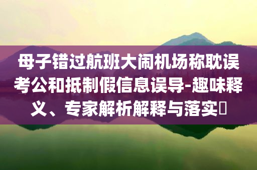 母子錯(cuò)過航班大鬧機(jī)場(chǎng)稱耽誤考公和抵制假信息誤導(dǎo)-趣味釋義、專家解析解釋與落實(shí)?