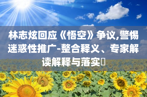 林志炫回應(yīng)《悟空》爭(zhēng)議,警惕迷惑性推廣-整合釋義、專家解讀解釋與落實(shí)?