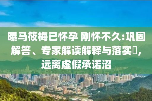 曝馬筱梅已懷孕 剛懷不久:鞏固解答、專家解讀解釋與落實?,遠離虛假承諾沼