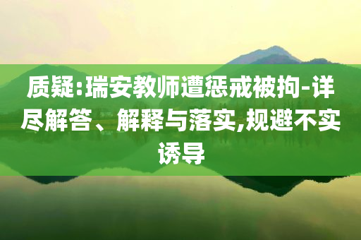 質(zhì)疑:瑞安教師遭懲戒被拘-詳盡解答、解釋與落實(shí),規(guī)避不實(shí)誘導(dǎo)